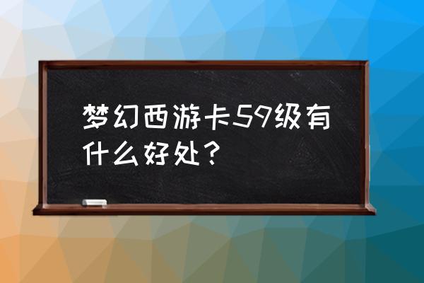 梦幻卡59有什么好处 梦幻西游卡59级有什么好处？