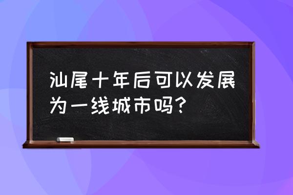 从汕尾到玄武山 汕尾十年后可以发展为一线城市吗？