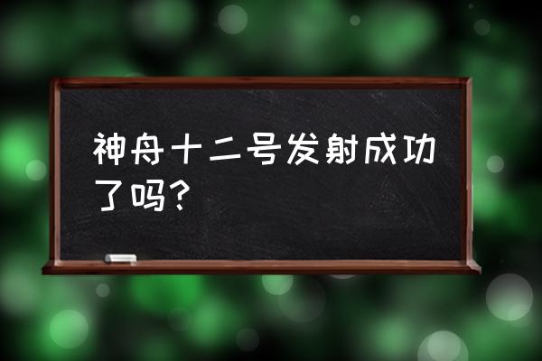 神舟十二号最新消息 神舟十二号发射成功了吗？