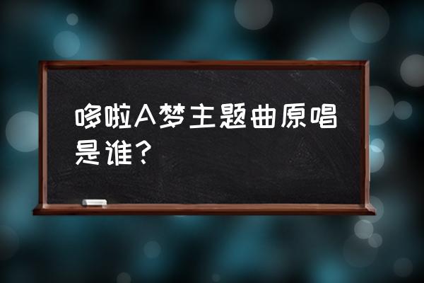 哆啦a梦之歌演唱者 哆啦A梦主题曲原唱是谁？