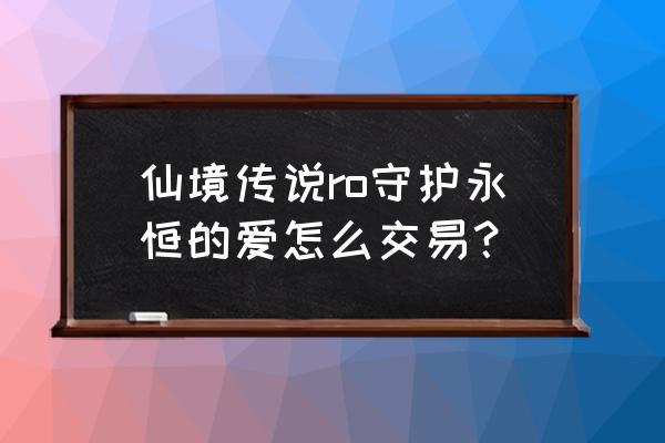 仙境传说ro爱如初见 仙境传说ro守护永恒的爱怎么交易？