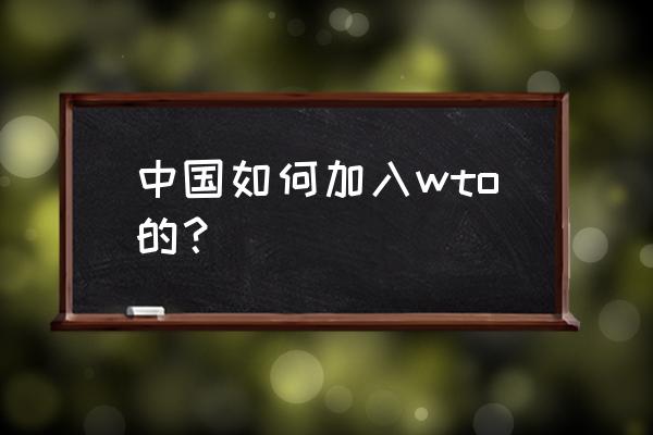 中国申请加入wto历程 中国如何加入wto的？