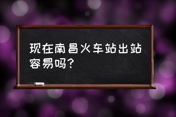 南昌火车站最新消息 现在南昌火车站出站容易吗？