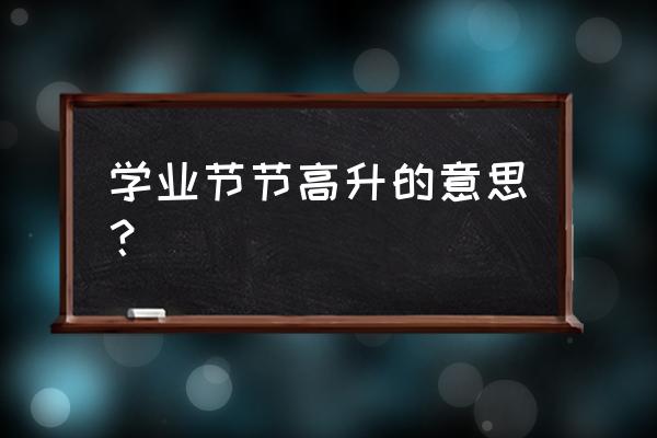 学业节节高升的意思 学业节节高升的意思？