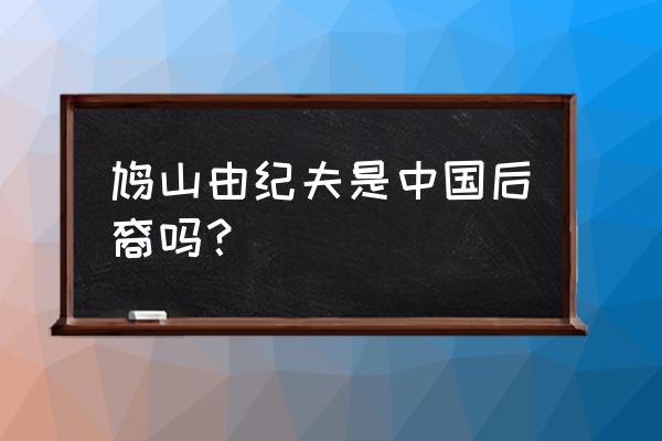 鸠山家族后代 鸠山由纪夫是中国后裔吗？