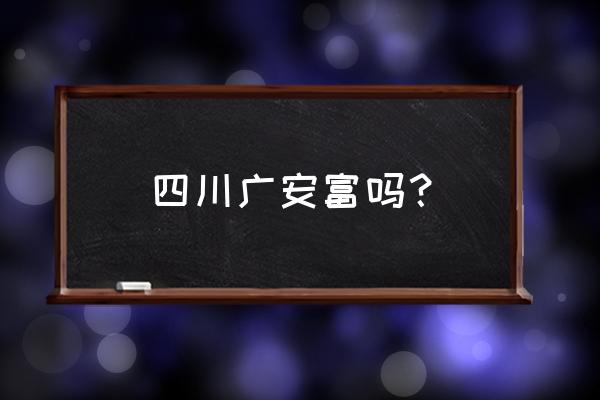 四川广安是不是很穷 四川广安富吗？