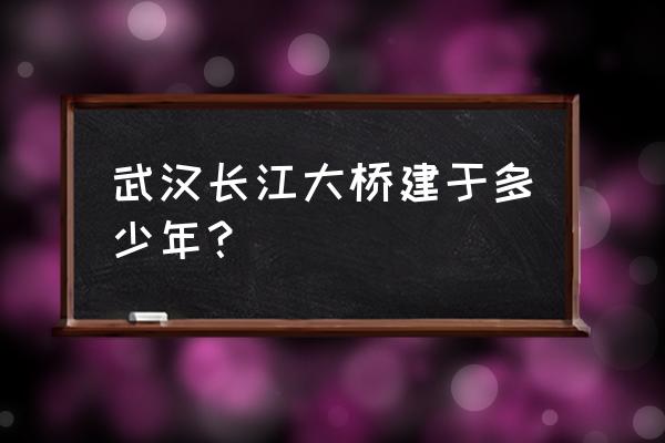 武汉长江大桥哪年建成 武汉长江大桥建于多少年？