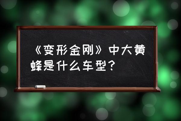 大黄蜂是什么车 《变形金刚》中大黄蜂是什么车型？