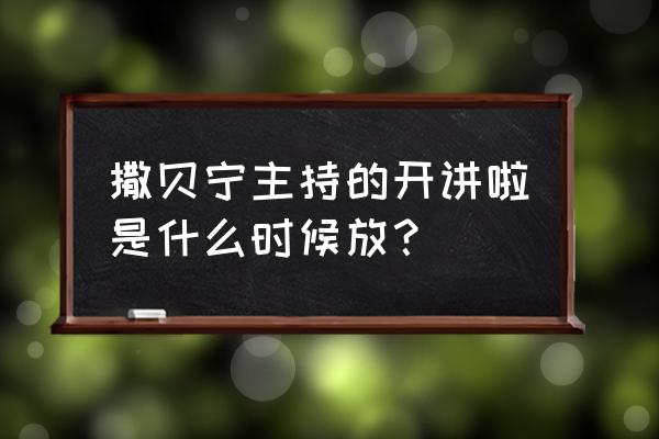 开讲啦撒贝宁姚明完整版 撒贝宁主持的开讲啦是什么时候放？