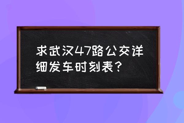 47路公交车路线时间表 求武汉47路公交详细发车时刻表？