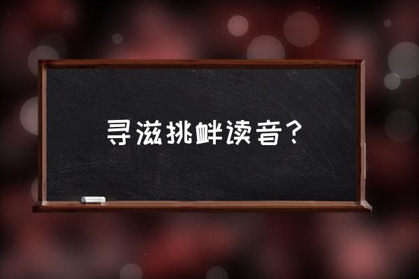 寻衅滋事读音 寻滋挑衅读音？