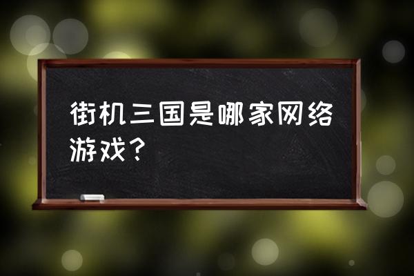 2144街机三国手游 街机三国是哪家网络游戏？