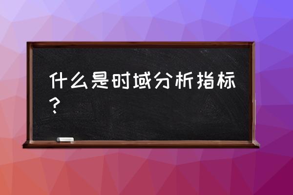 时域分析的主要内容 什么是时域分析指标？