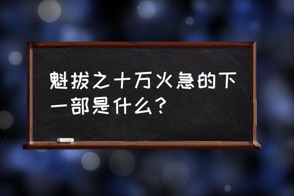 魁拔之十万火急是第几部 魁拔之十万火急的下一部是什么？