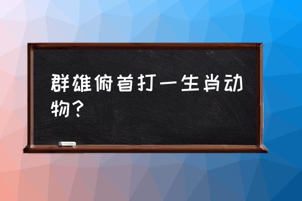 动物世界虎王归来 群雄俯首打一生肖动物？