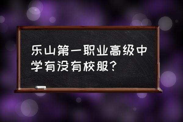 乐山一职中乱不乱 乐山第一职业高级中学有没有校服？