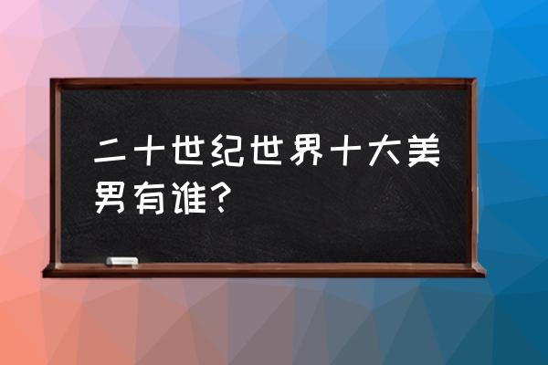 全球公认的10大美男 二十世纪世界十大美男有谁？