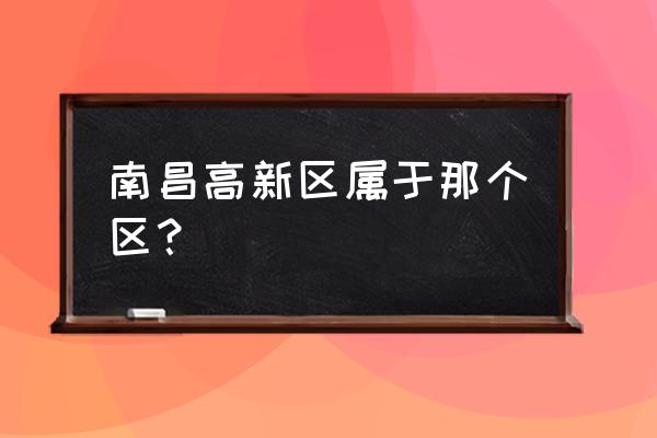 南昌市高新区属于哪个区 南昌高新区属于那个区？