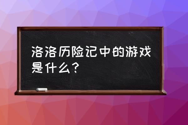 洛洛历险记里面的游戏 洛洛历险记中的游戏是什么？