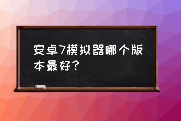 1 bluestacks安卓模拟器 安卓7模拟器哪个版本最好？