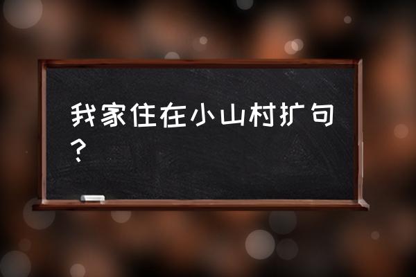 我家住在一个小山村 我家住在小山村扩句？