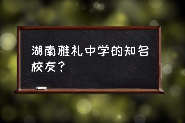 厉以宁的学生们 湖南雅礼中学的知名校友？