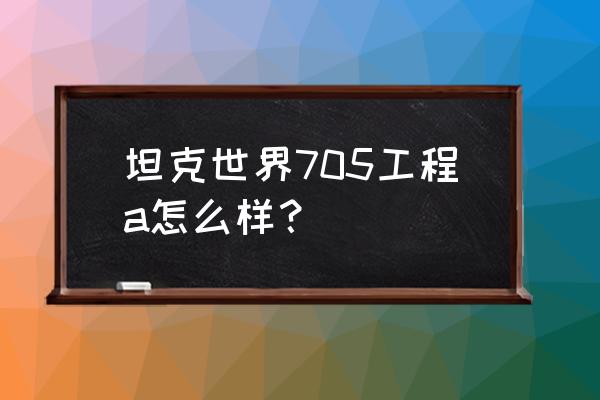 705工程 坦克世界705工程a怎么样？