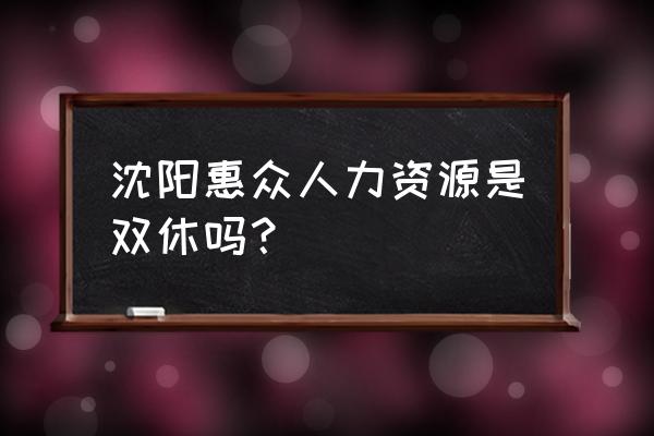 沈阳人力资源派遣 沈阳惠众人力资源是双休吗？