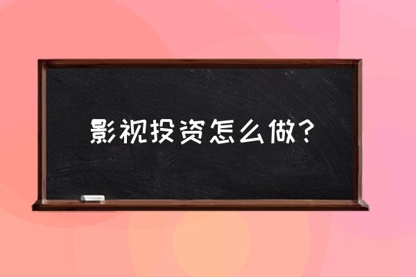 影视投资流程 影视投资怎么做？