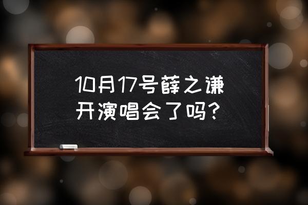 薛之谦演唱会 10月17号薛之谦开演唱会了吗？