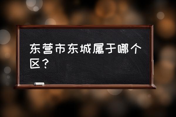 东营市东营区东城 东营市东城属于哪个区？