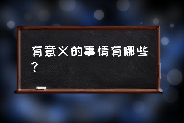 最有意义的事 有意义的事情有哪些？