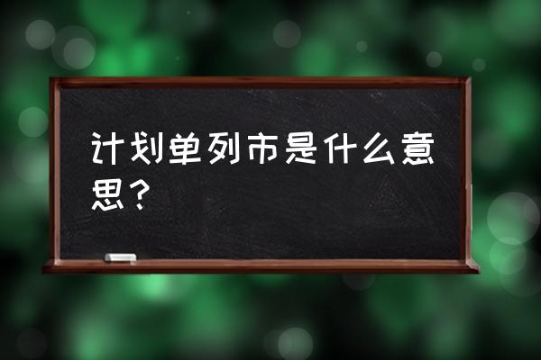 计划单列市是啥意思 计划单列市是什么意思？