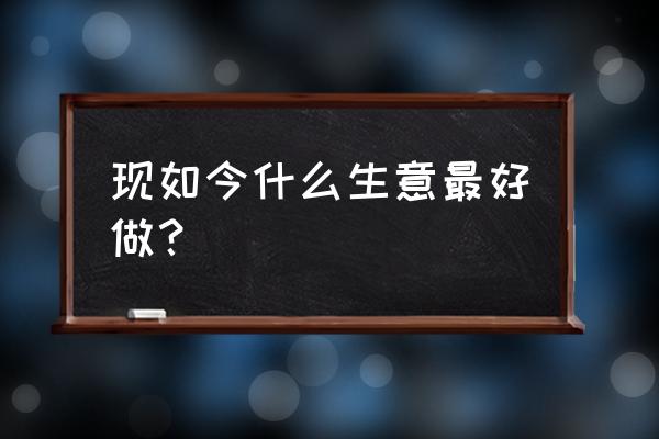 干什么生意好 现如今什么生意最好做？