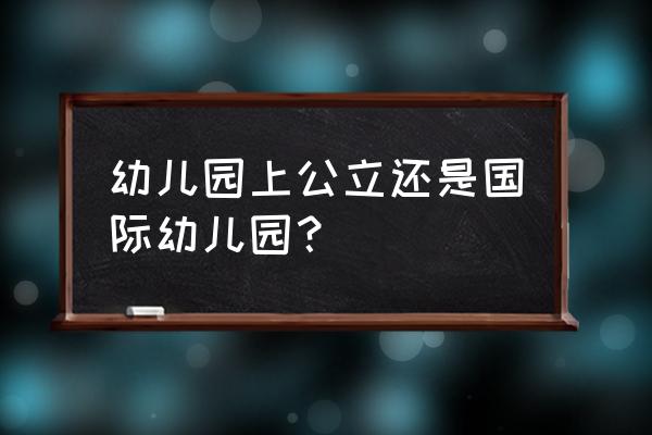 国际幼儿园和普通幼儿园 幼儿园上公立还是国际幼儿园？