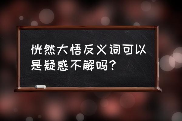 恍然大悟是指什么 恍然大悟反义词可以是疑惑不解吗？