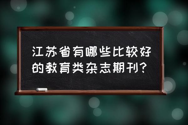 南京教育杂志 江苏省有哪些比较好的教育类杂志期刊？