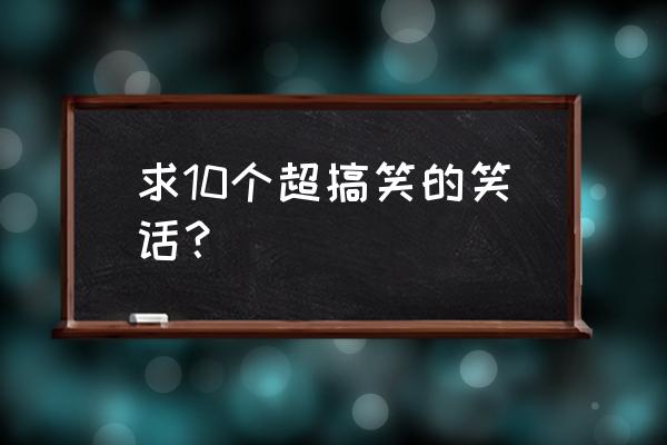 很搞笑的笑话10个 求10个超搞笑的笑话？