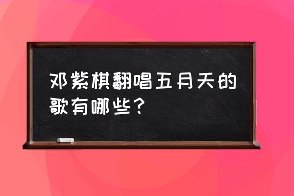 你并不是真正的快乐邓紫棋 邓紫棋翻唱五月天的歌有哪些？