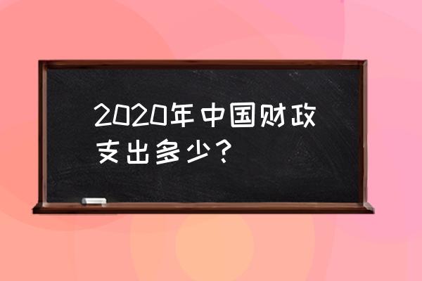 中国财政收入与支出 2020年中国财政支出多少？