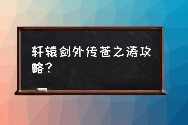 轩辕剑苍之涛攻略要点 轩辕剑外传苍之涛攻略？