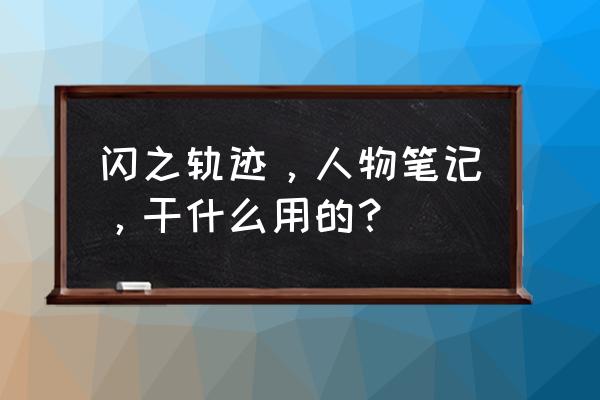 闪之轨迹本子 闪之轨迹，人物笔记，干什么用的？