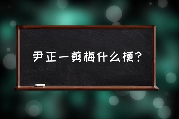 尹正一剪梅完整版 尹正一剪梅什么梗？