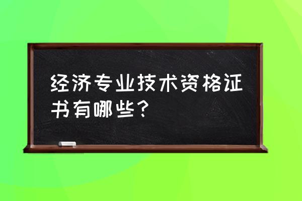 经济专业技术资格考试 经济专业技术资格证书有哪些？