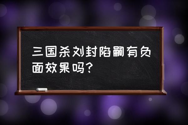 三国杀刘封有用吗 三国杀刘封陷嗣有负面效果吗？