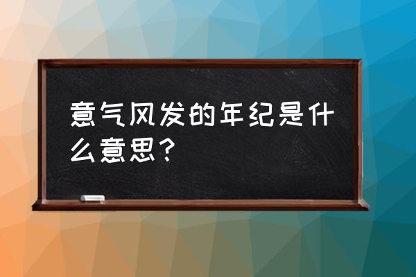 意气风发形容哪个年龄 意气风发的年纪是什么意思？