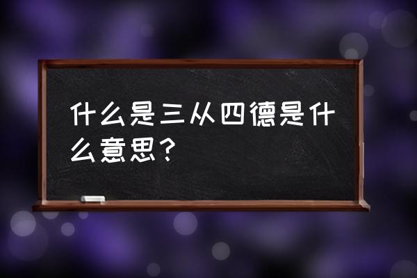 什么是三从四德是什么意思 什么是三从四德是什么意思？