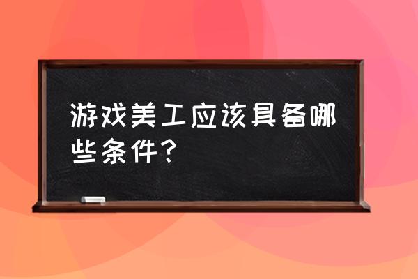 游戏场景美工 游戏美工应该具备哪些条件？