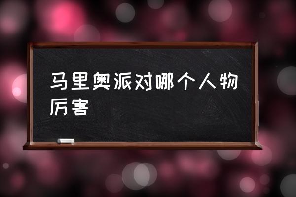 马里奥聚会超级巨星 马里奥派对哪个人物厉害