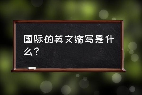 国际英文的字母缩写 国际的英文缩写是什么？